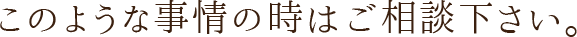 このような事情の時はご相談下さい。