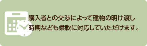 購入者との交渉によって建物の明け渡し時期なども柔軟に対応していただけます。